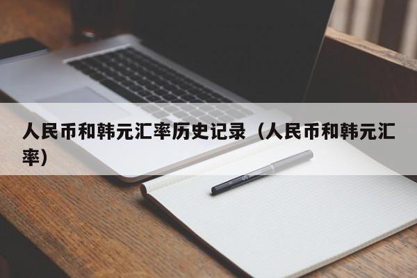 人民币和韩元汇率历史记录（人民币和韩元汇率）