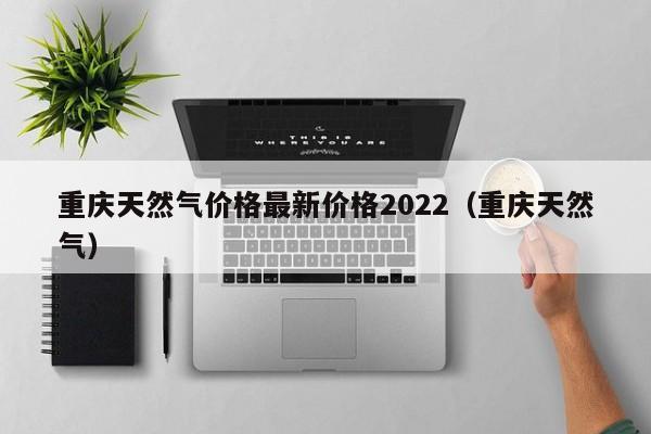 重庆天然气价格最新价格2022（重庆天然气）