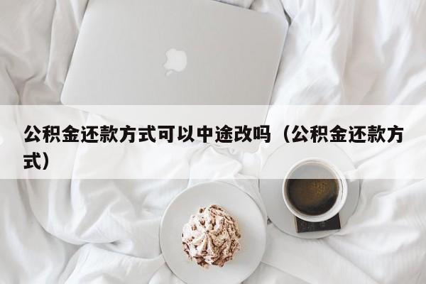 公积金还款方式可以中途改吗（公积金还款方式）