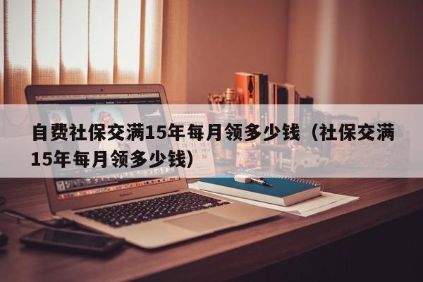 自费社保交满15年每月领多少钱（社保交满15年每月领多少钱）