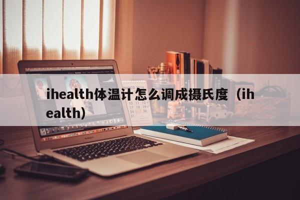 ihealth体温计怎么调成摄氏度（ihealth）