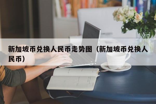 新加坡币兑换人民币走势图（新加坡币兑换人民币）