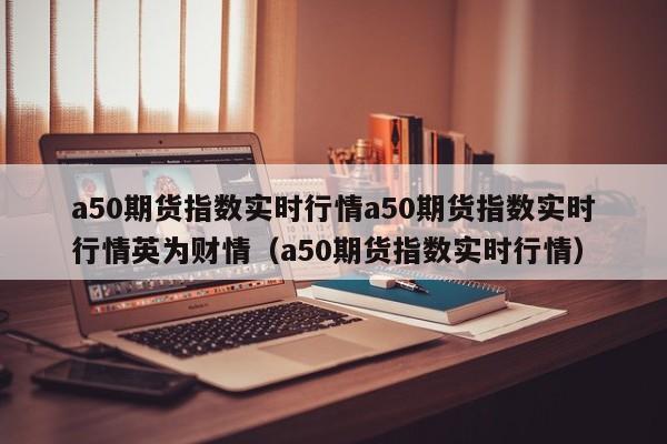 a50期货指数实时行情a50期货指数实时行情英为财情（a50期货指数实时行情）