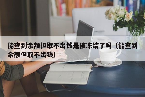 能查到余额但取不出钱是被冻结了吗（能查到余额但取不出钱）