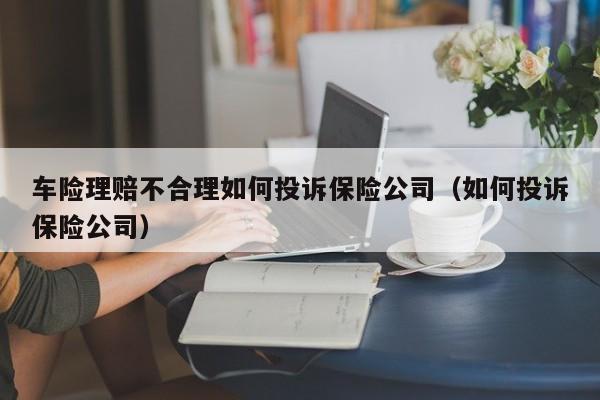 车险理赔不合理如何投诉保险公司（如何投诉保险公司）