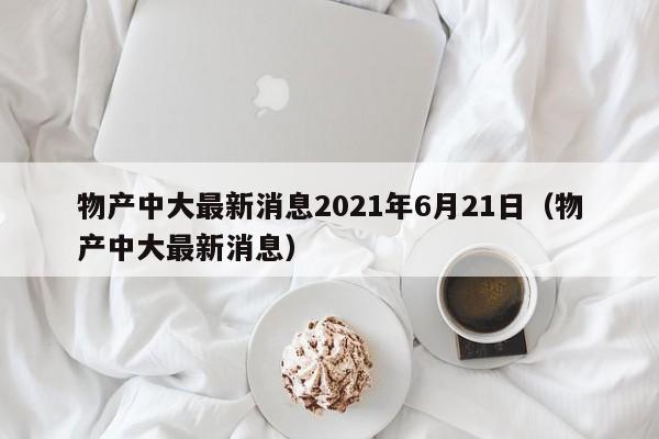 物产中大最新消息2021年6月21日（物产中大最新消息）