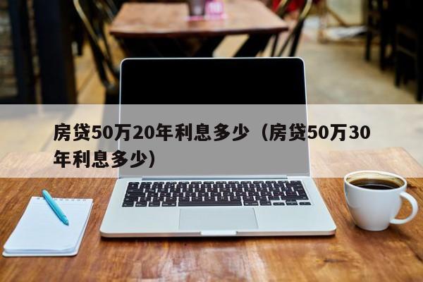 房贷50万20年利息多少（房贷50万30年利息多少）