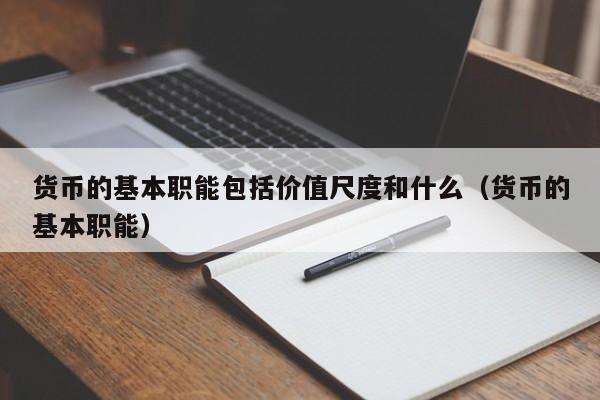 货币的基本职能包括价值尺度和什么（货币的基本职能）