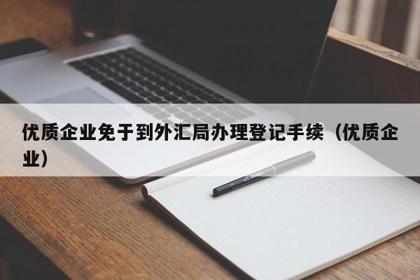 优质企业免于到外汇局办理登记手续（优质企业）