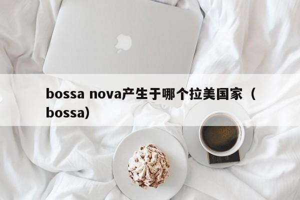 bossa nova产生于哪个拉美国家（bossa）