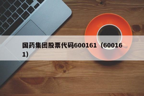 国药集团股票代码600161（600161）