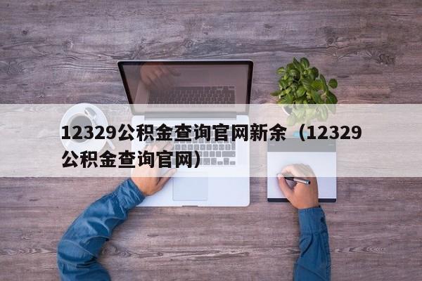 12329公积金查询官网新余（12329公积金查询官网）