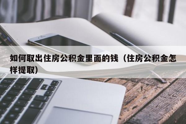 如何取出住房公积金里面的钱（住房公积金怎样提取）