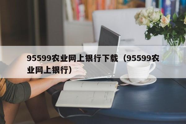 95599农业网上银行下载（95599农业网上银行）