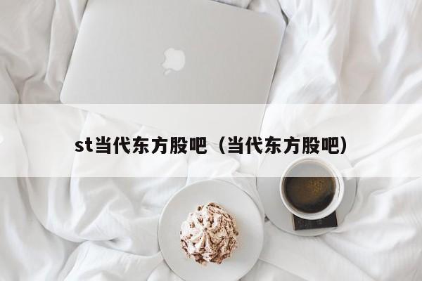 st当代东方股吧（当代东方股吧）