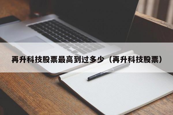 再升科技股票最高到过多少（再升科技股票）