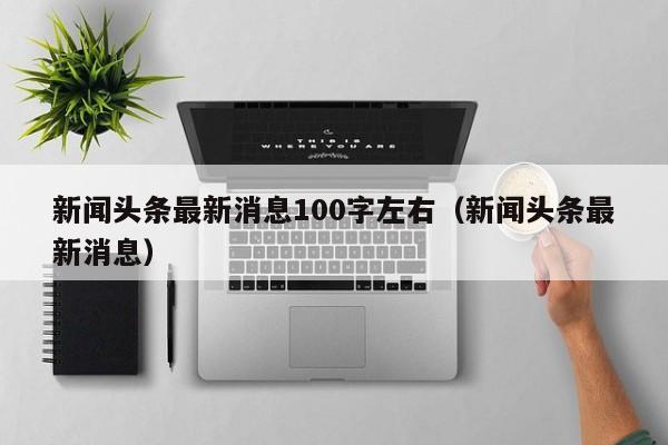 新闻头条最新消息100字左右（新闻头条最新消息）