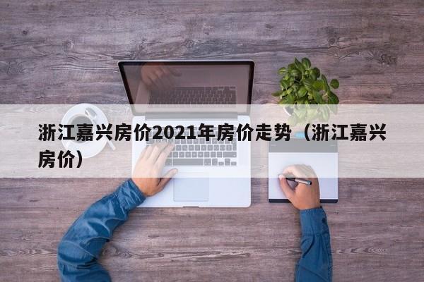 浙江嘉兴房价2021年房价走势（浙江嘉兴房价）