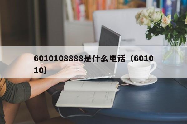 6010108888是什么电话（601010）