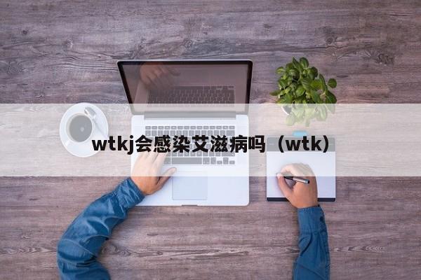 wtkj会感染艾滋病吗（wtk）