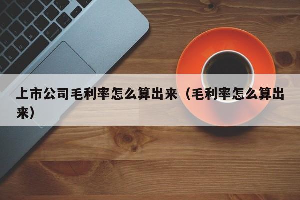 上市公司毛利率怎么算出来（毛利率怎么算出来）