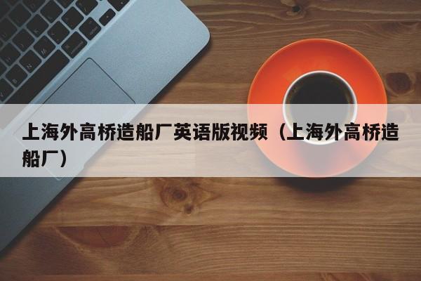 上海外高桥造船厂英语版视频（上海外高桥造船厂）