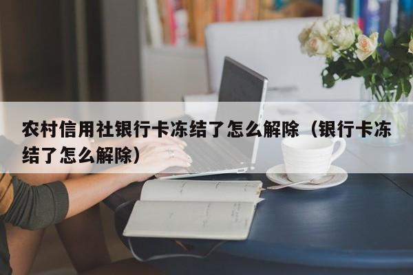 农村信用社银行卡冻结了怎么解除（银行卡冻结了怎么解除）