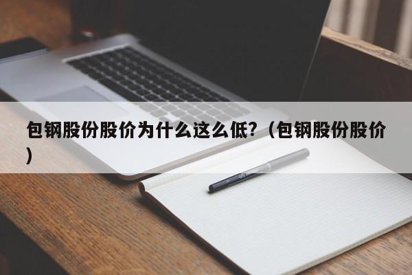 包钢股份股价为什么这么低?（包钢股份股价）