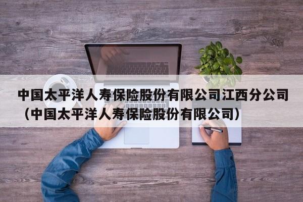 中国太平洋人寿保险股份有限公司江西分公司（中国太平洋人寿保险股份有限公司）