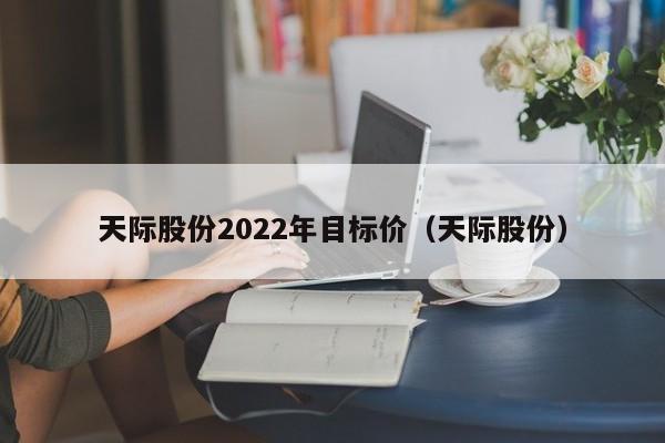 天际股份2022年目标价（天际股份）