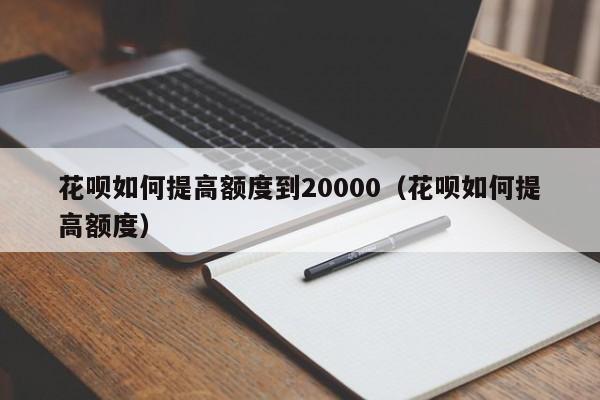 花呗如何提高额度到20000（花呗如何提高额度）