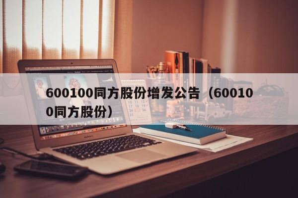 600100同方股份增发公告（600100同方股份）