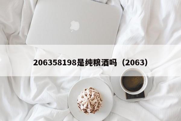 206358198是纯粮酒吗（2063）