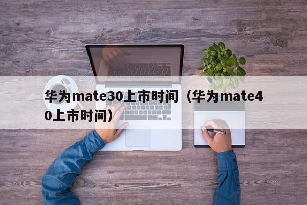 华为mate30上市时间（华为mate40上市时间）