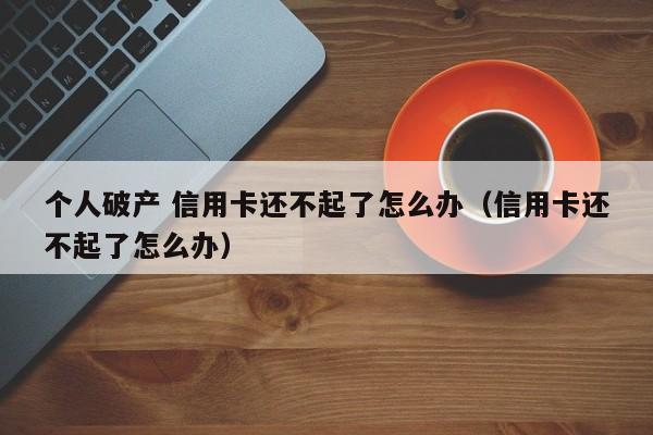 个人破产 信用卡还不起了怎么办（信用卡还不起了怎么办）