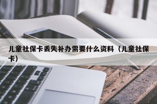 儿童社保卡丢失补办需要什么资料（儿童社保卡）