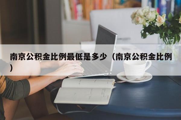 南京公积金比例最低是多少（南京公积金比例）