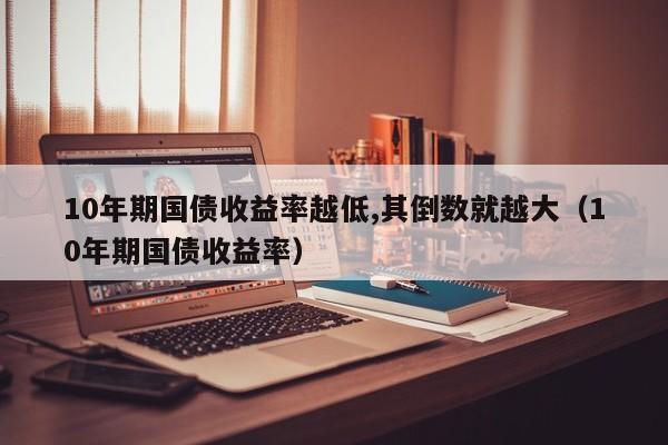 10年期国债收益率越低,其倒数就越大（10年期国债收益率）