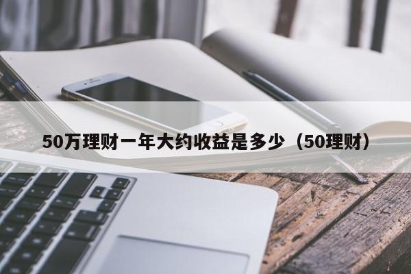 50万理财一年大约收益是多少（50理财）