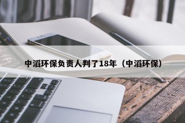 中滔环保负责人判了18年（中滔环保）