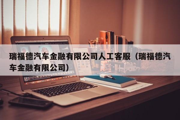 瑞福德汽车金融有限公司人工客服（瑞福德汽车金融有限公司）