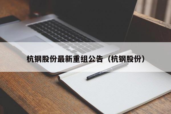 杭钢股份最新重组公告（杭钢股份）