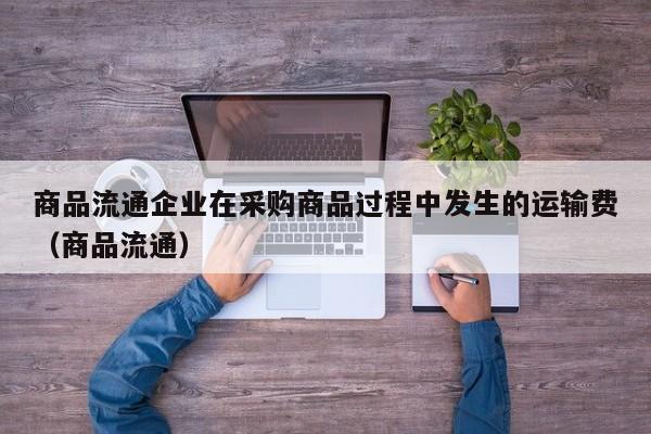 商品流通企业在采购商品过程中发生的运输费（商品流通）