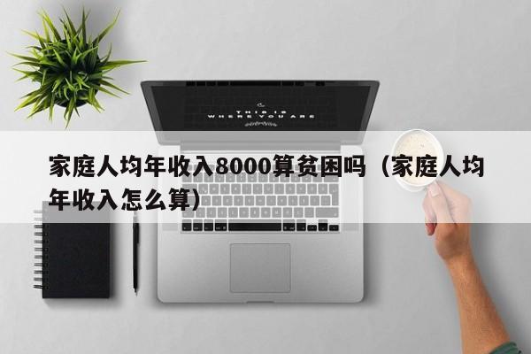 家庭人均年收入8000算贫困吗（家庭人均年收入怎么算）