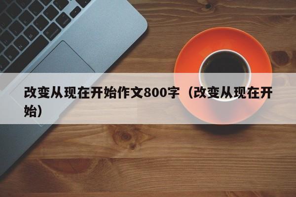 改变从现在开始作文800字（改变从现在开始）