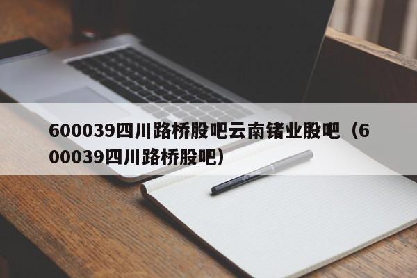 600039四川路桥股吧云南锗业股吧（600039四川路桥股吧）