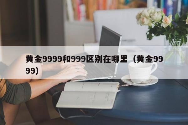 黄金9999和999区别在哪里（黄金9999）