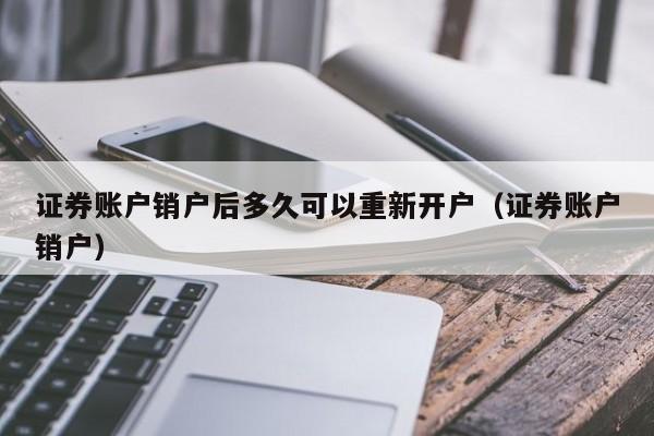 证券账户销户后多久可以重新开户（证券账户销户）