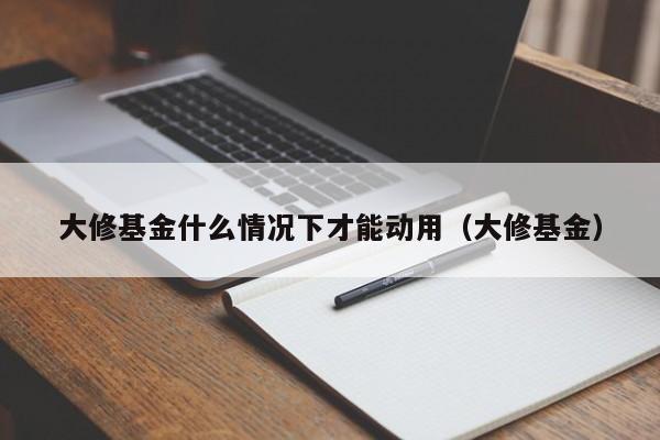 大修基金什么情况下才能动用（大修基金）