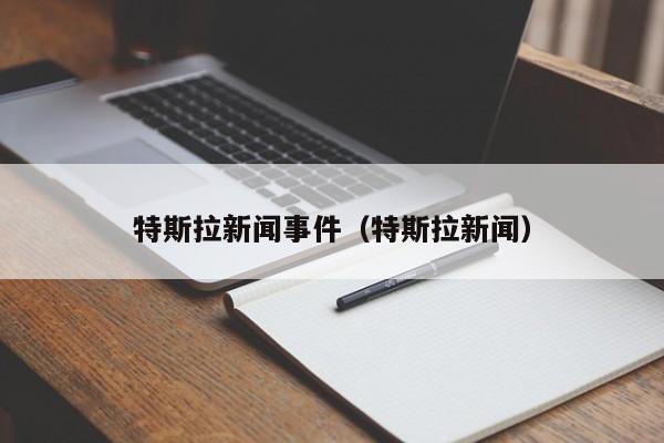 特斯拉新闻事件（特斯拉新闻）